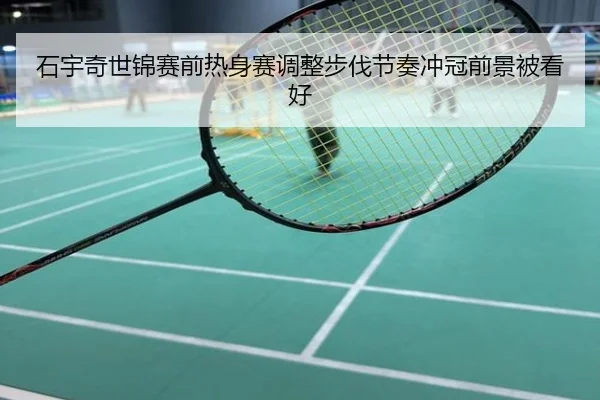 石宇奇世锦赛前热身赛调整步伐节奏冲冠前景被看好