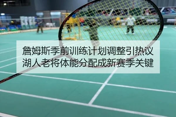 詹姆斯季前训练计划调整引热议 湖人老将体能分配成新赛季关键