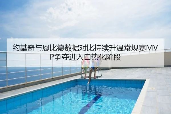 约基奇与恩比德数据对比持续升温常规赛MVP争夺进入白热化阶段