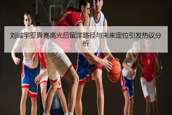 刘诚宇亚青赛高光后留洋路径与未来定位引发热议分析