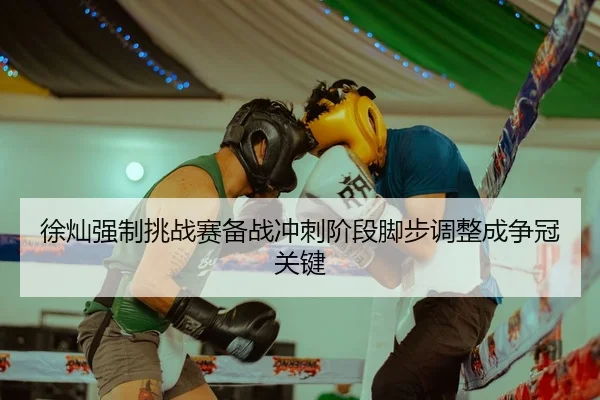 徐灿强制挑战赛备战冲刺阶段脚步调整成争冠关键